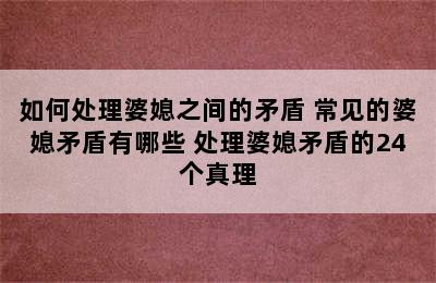 如何处理婆媳之间的矛盾 常见的婆媳矛盾有哪些 处理婆媳矛盾的24个真理